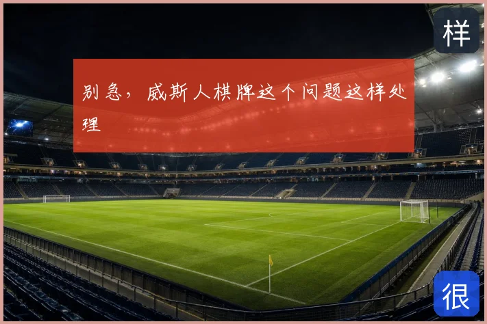 别急，威斯人棋牌这个问题这样处理